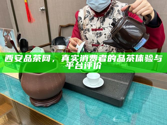 西安品茶网，真实消费者的品茶体验与平台评价