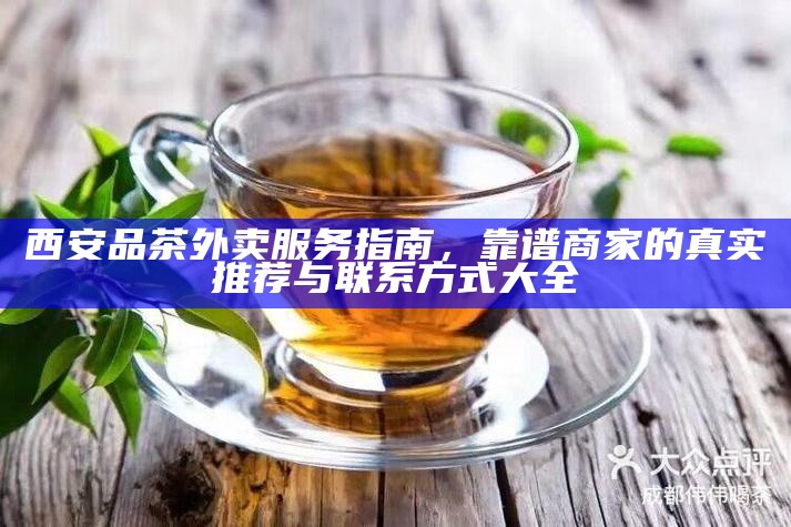 西安品茶外卖服务指南，靠谱商家的真实推荐与联系方式大全