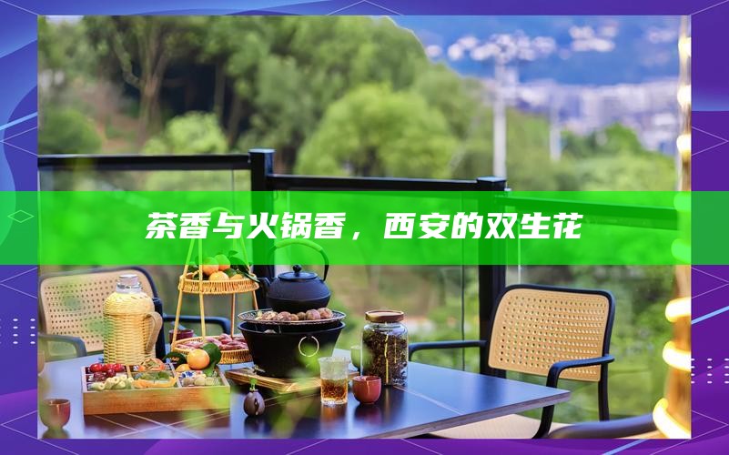 茶香与火锅香，西安的双生花