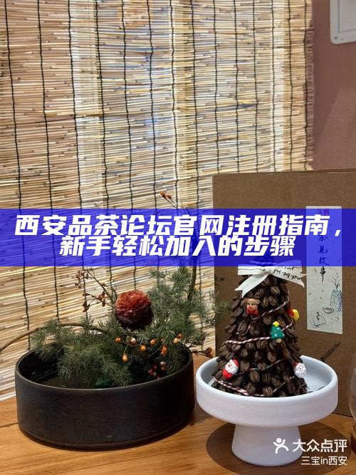西安品茶论坛官网注册指南，新手轻松加入的步骤
