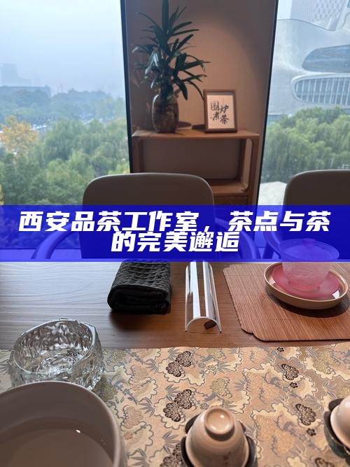 西安品茶工作室，茶点与茶的完美邂逅