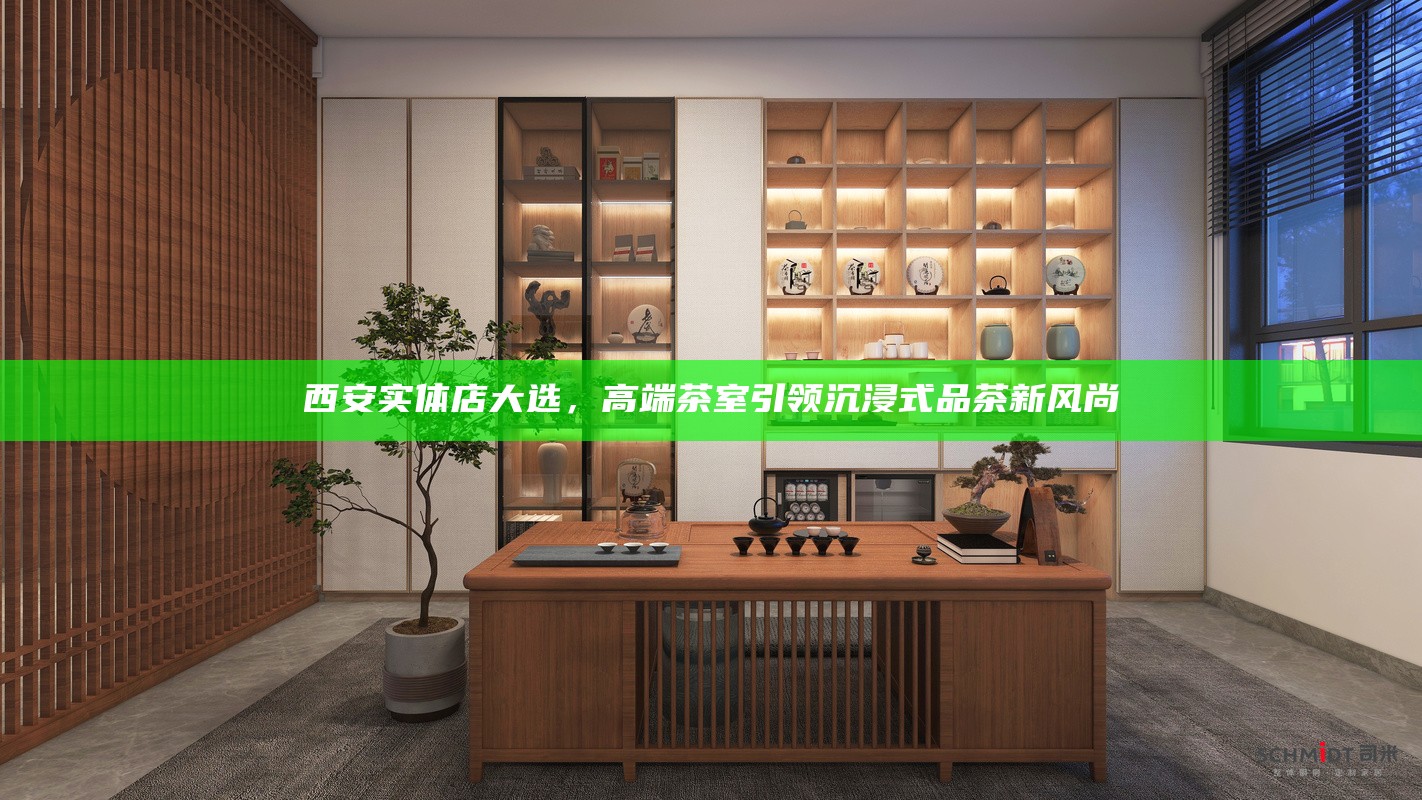 西安实体店大选，高端茶室引领沉浸式品茶新风尚